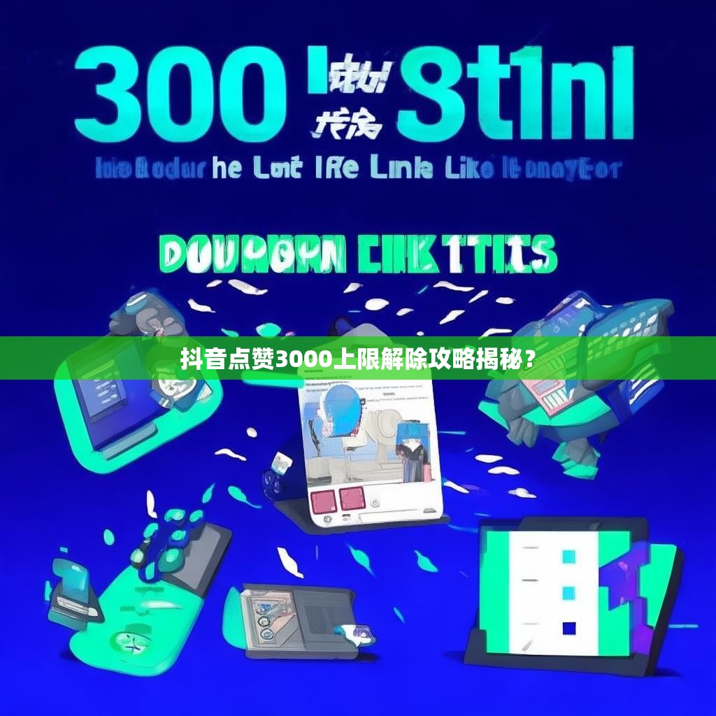 抖音点赞3000上限解除攻略揭秘？