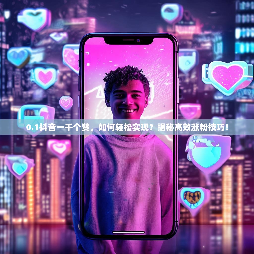 0.1抖音一千个赞，如何轻松实现？揭秘高效涨粉技巧！