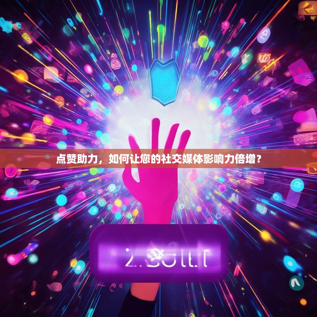 点赞助力，如何让您的社交媒体影响力倍增？