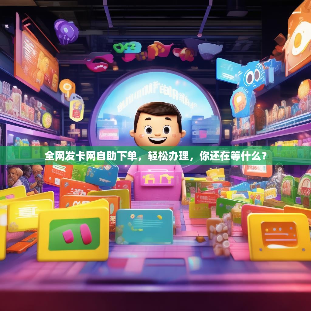 全网发卡网自助下单，轻松办理，你还在等什么？