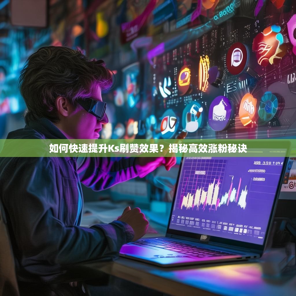 如何快速提升Ks刷赞效果？揭秘高效涨粉秘诀