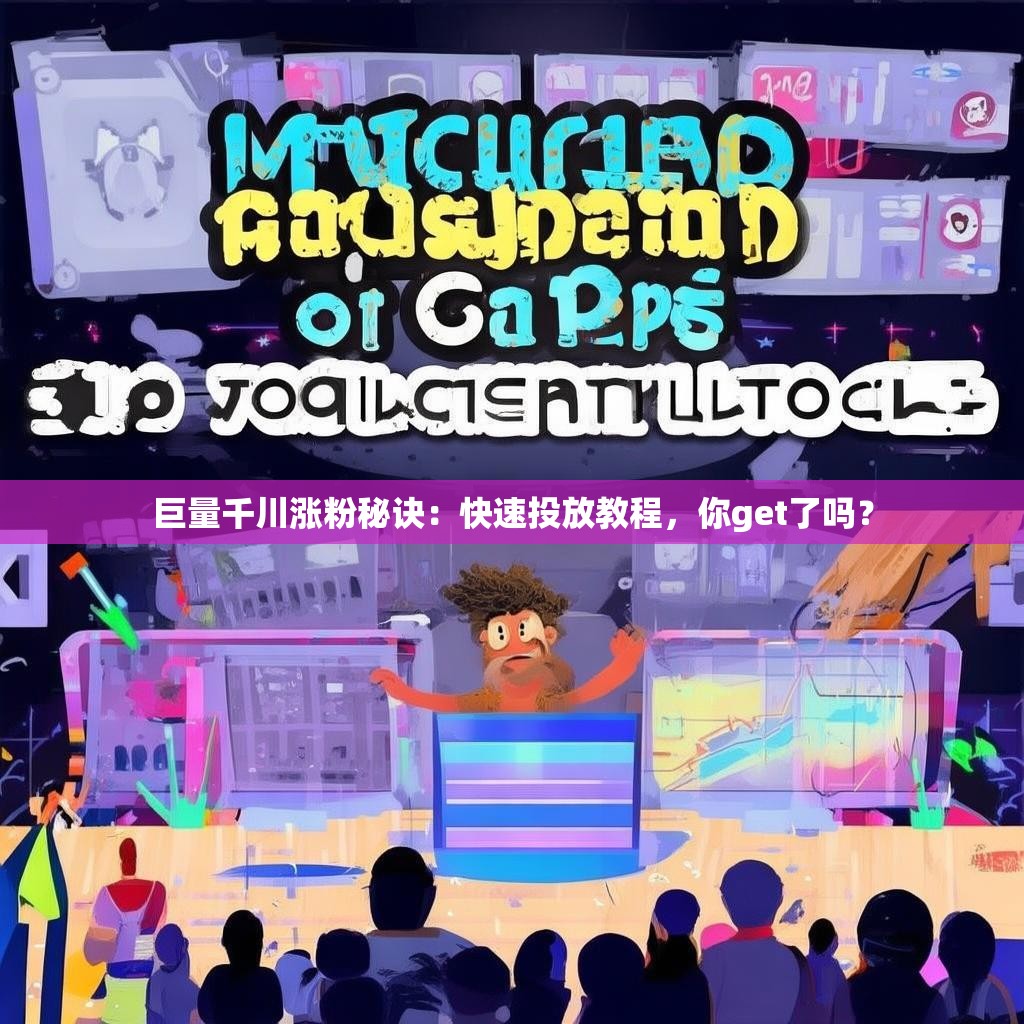 巨量千川涨粉秘诀：快速投放教程，你get了吗？