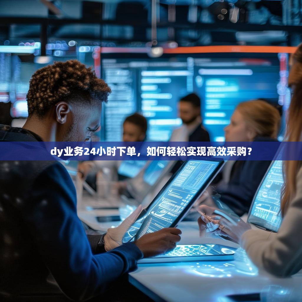 dy业务24小时下单，如何轻松实现高效采购？