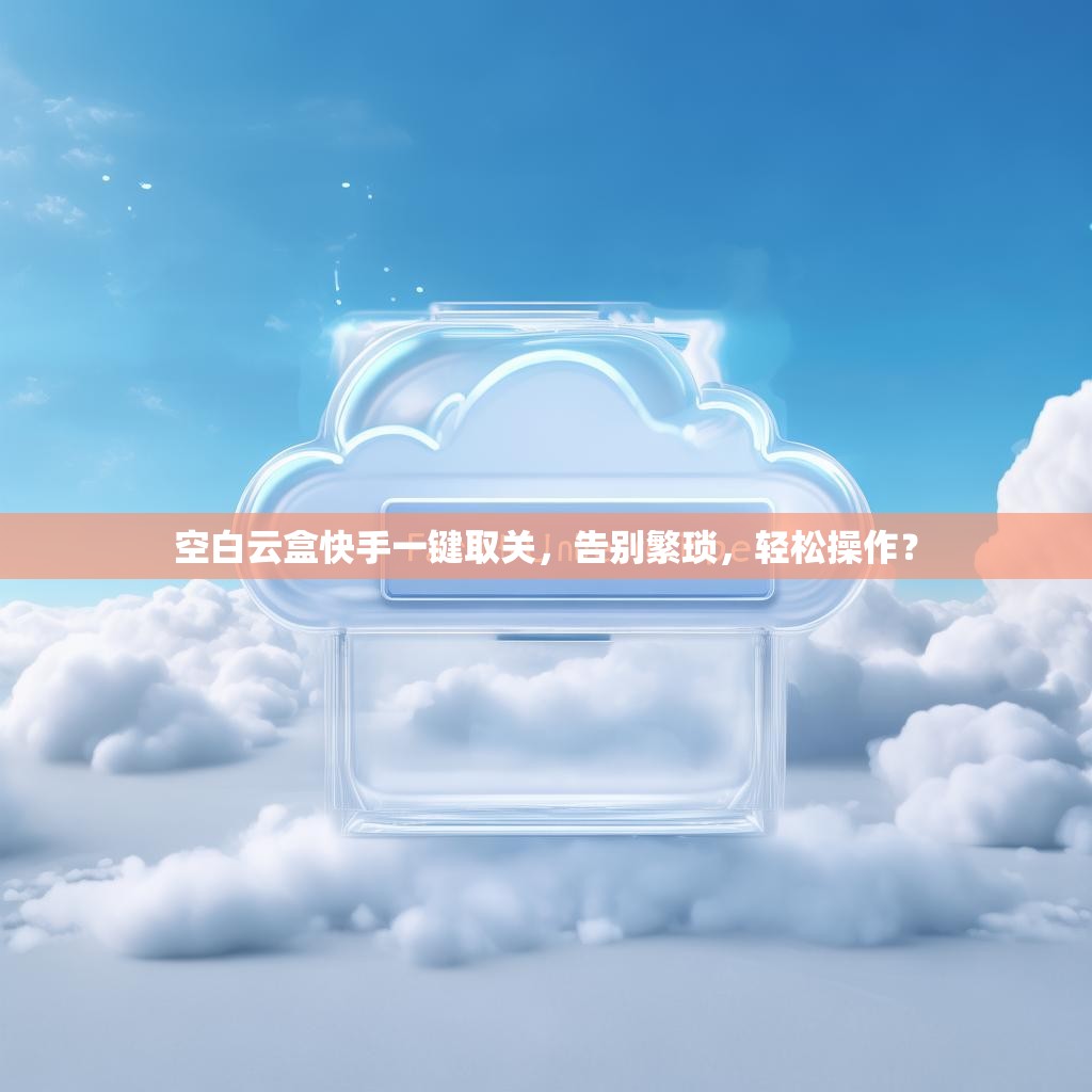 空白云盒快手一键取关，告别繁琐，轻松操作？