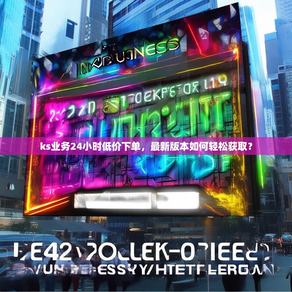 ks业务24小时低价下单，最新版本如何轻松获取？