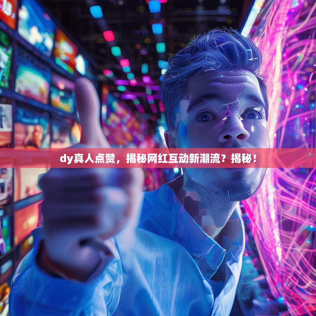 dy真人点赞，揭秘网红互动新潮流？揭秘！