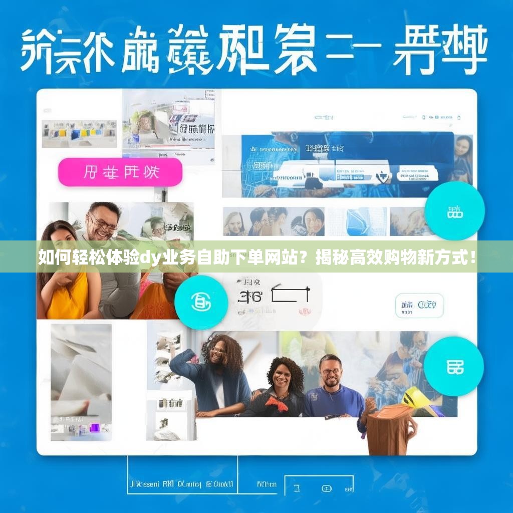 如何轻松体验dy业务自助下单网站？揭秘高效购物新方式！