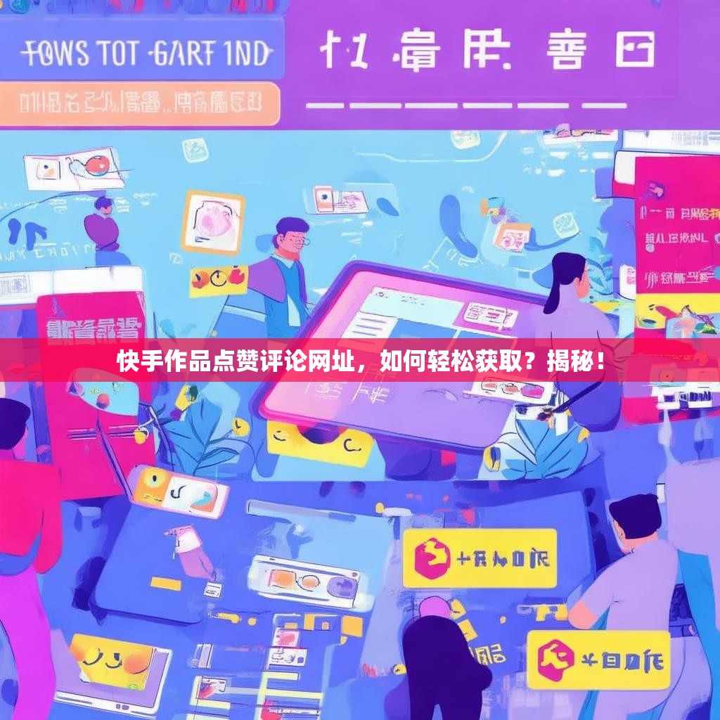 快手作品点赞评论网址，如何轻松获取？揭秘！