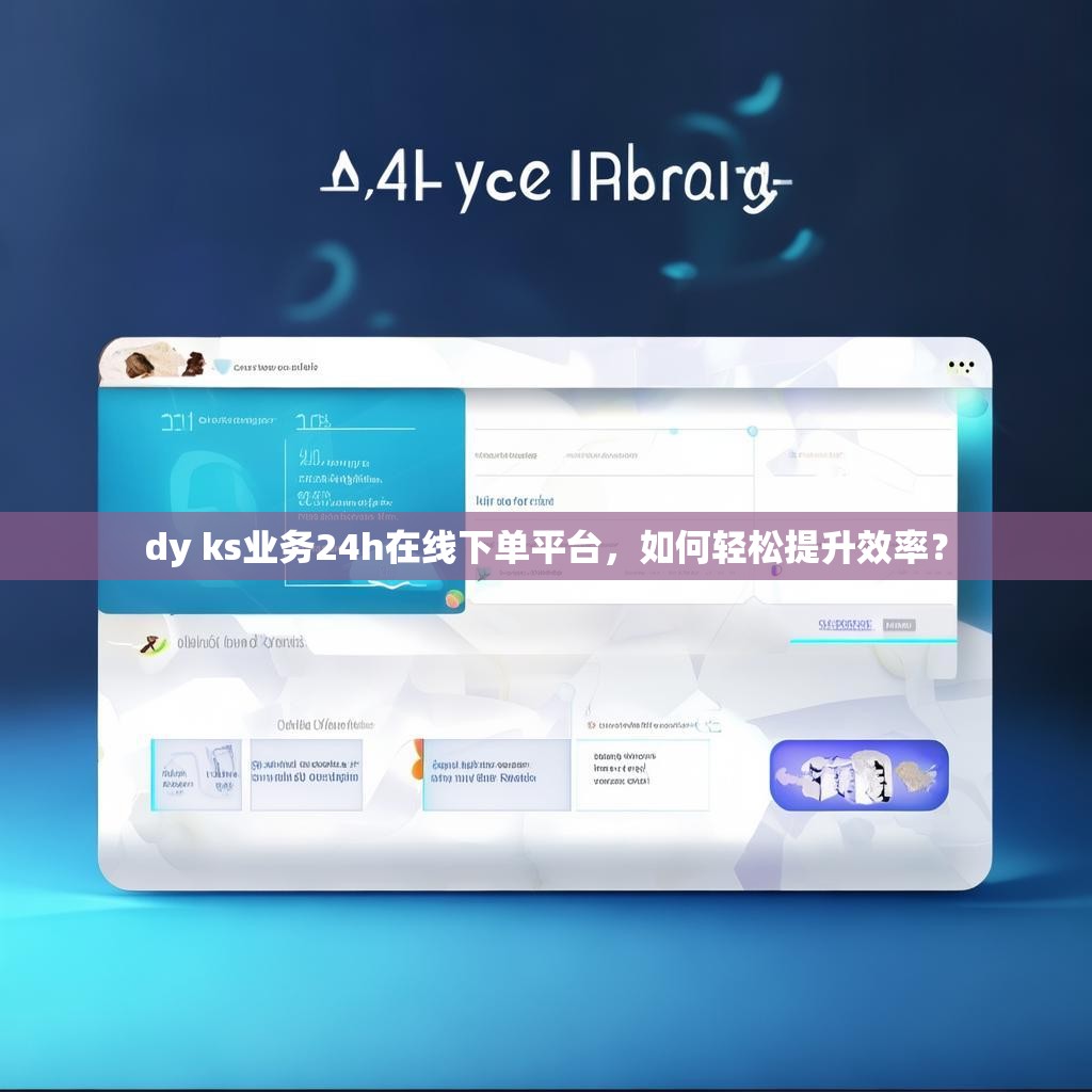 dy ks业务24h在线下单平台，如何轻松提升效率？