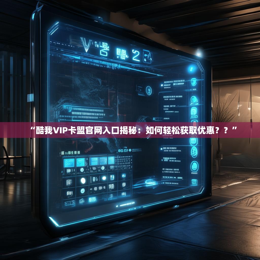 “酷我VIP卡盟官网入口揭秘：如何轻松获取优惠？？”