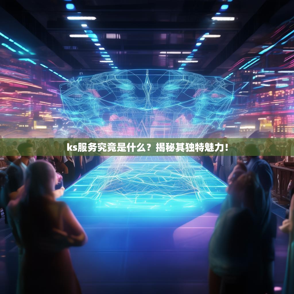 ks服务究竟是什么？揭秘其独特魅力！