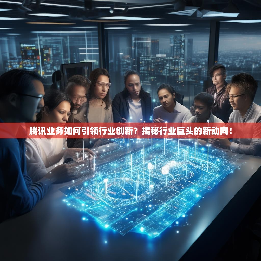 腾讯业务如何引领行业创新？揭秘行业巨头的新动向！