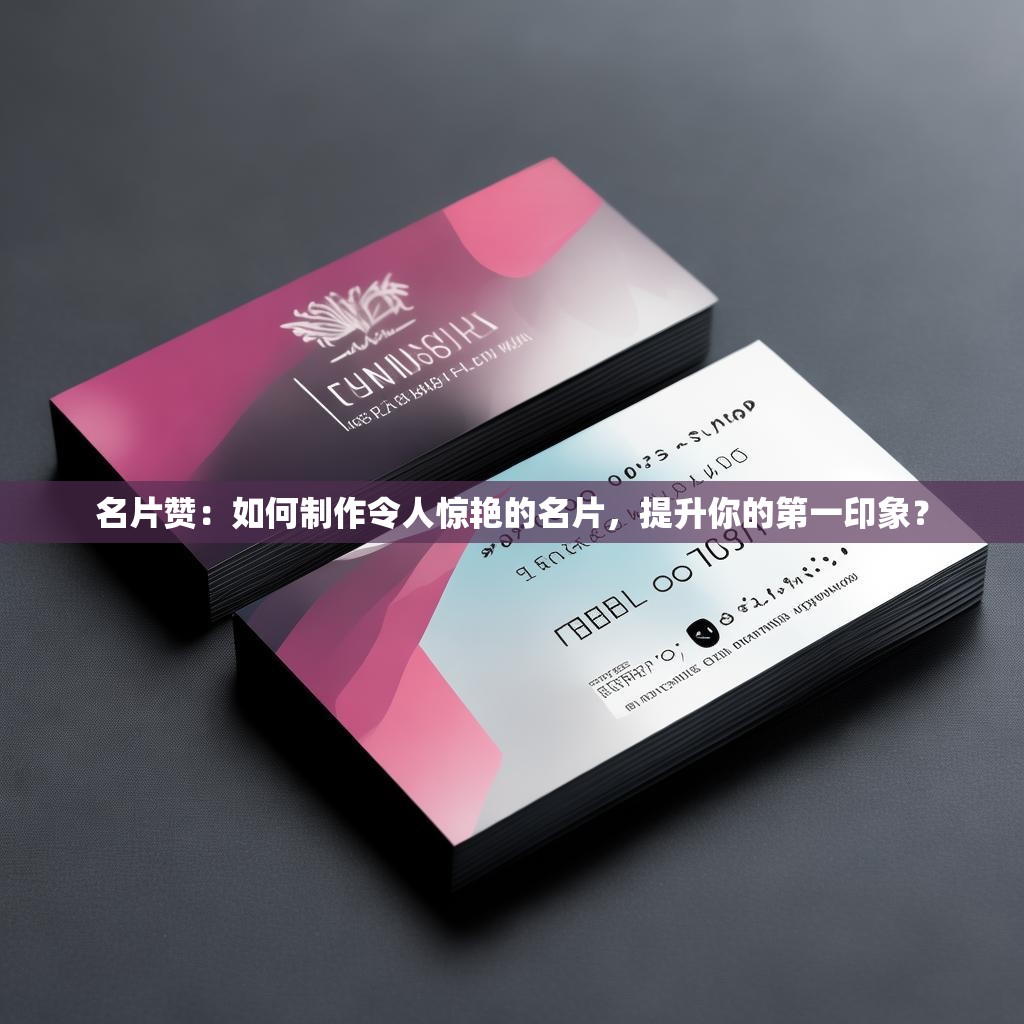 名片赞：如何制作令人惊艳的名片，提升你的第一印象？