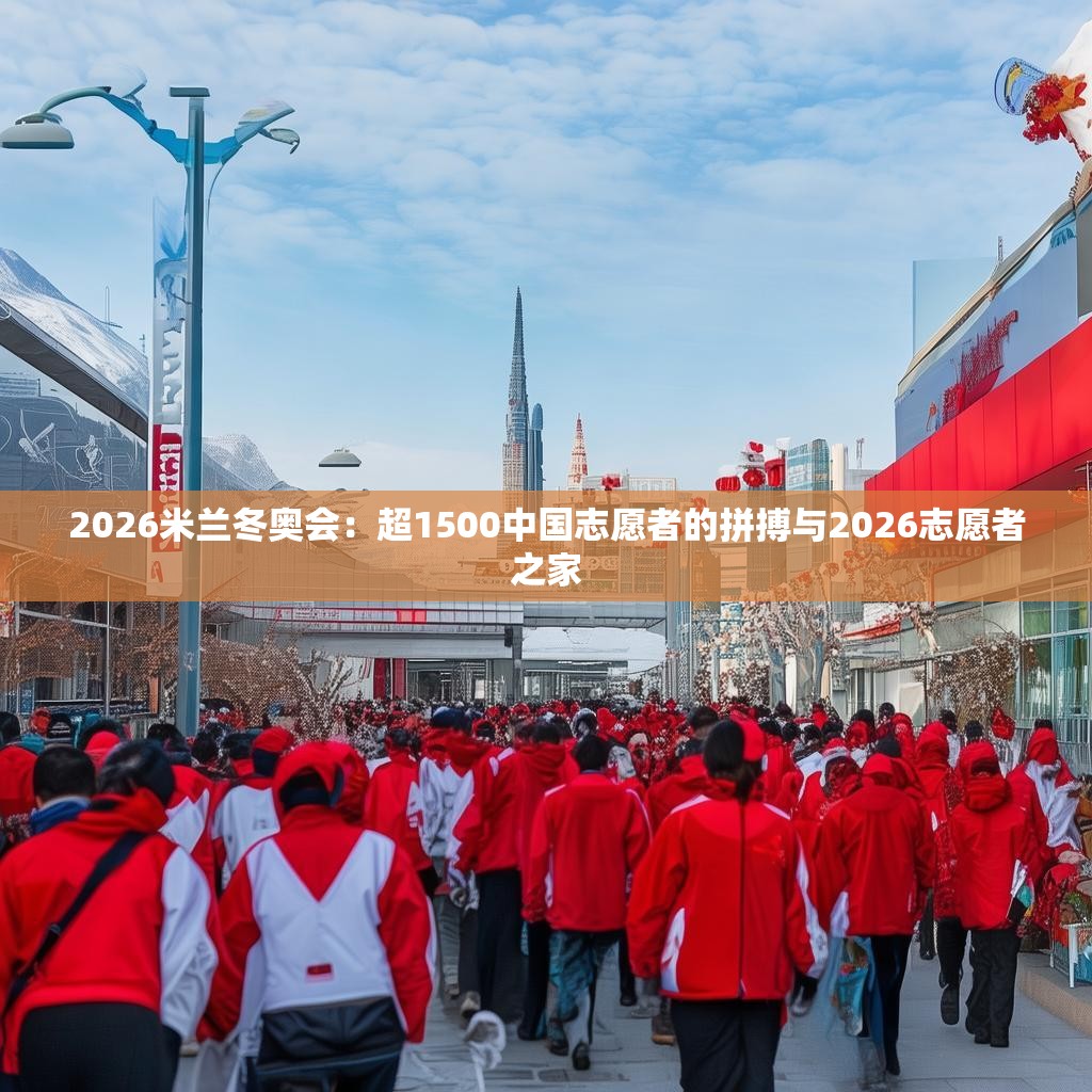 2026米兰冬奥会：超1500中国志愿者的拼搏与2026志愿者之家