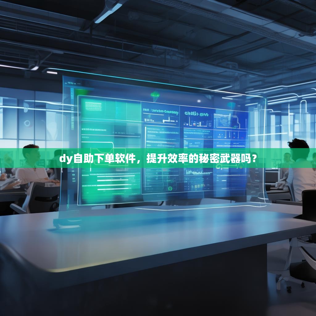 dy自助下单软件，提升效率的秘密武器吗？