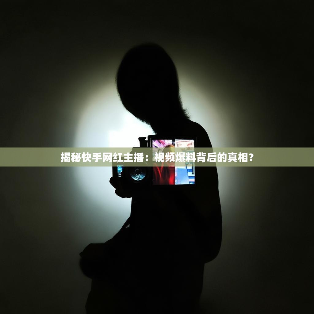 揭秘快手网红主播：视频爆料背后的真相？