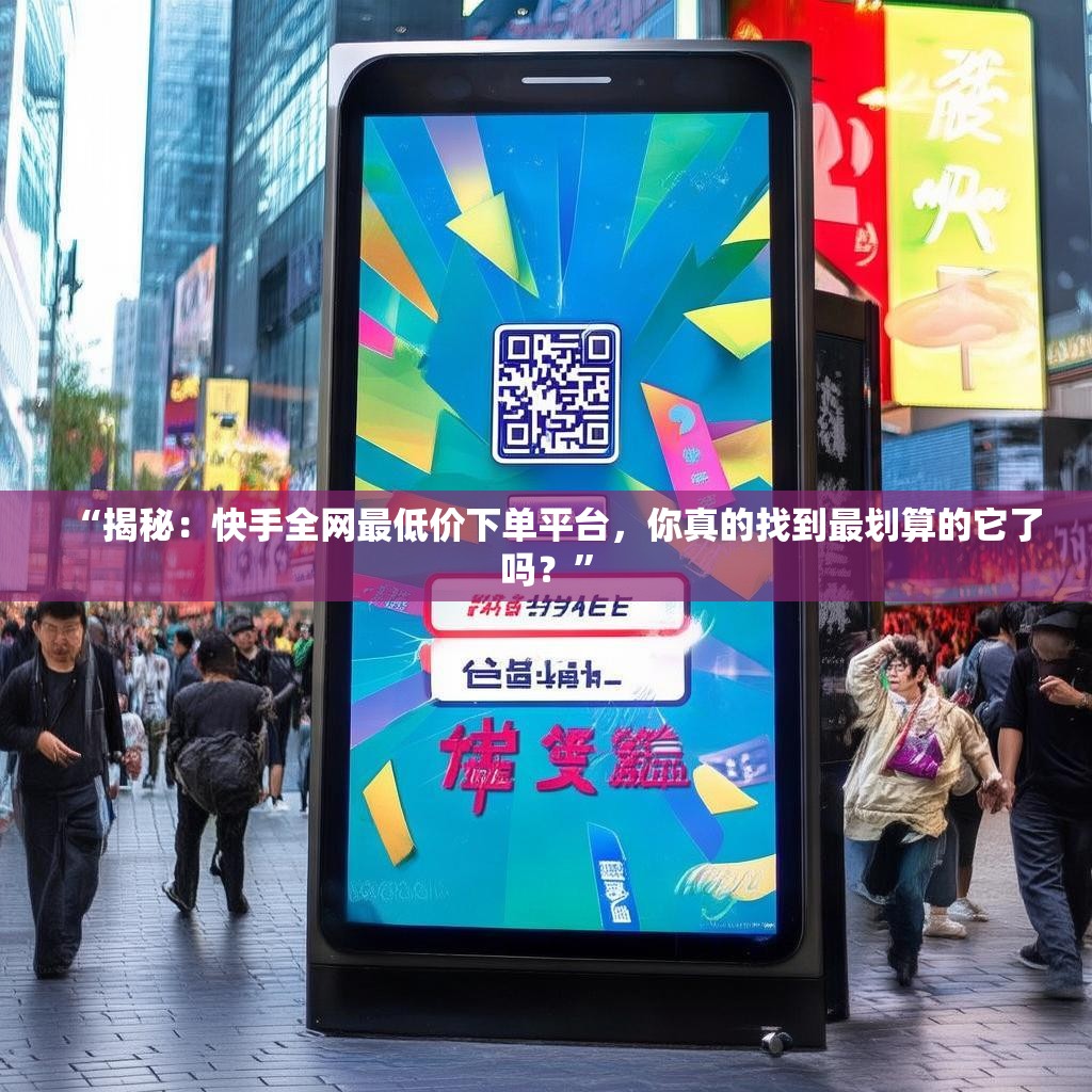 “揭秘：快手全网最低价下单平台，你真的找到最划算的它了吗？”