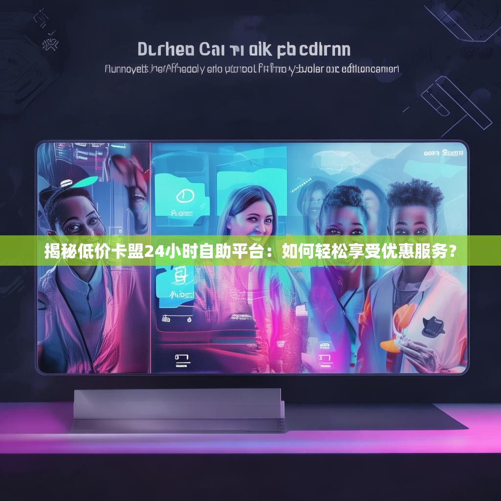 揭秘低价卡盟24小时自助平台:如何轻松享受优惠服务?