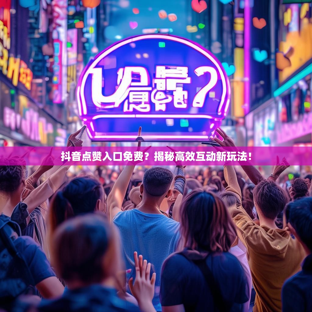 抖音点赞入口免费？揭秘高效互动新玩法！
