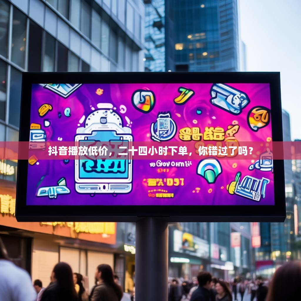 抖音播放低价，二十四小时下单，你错过了吗？