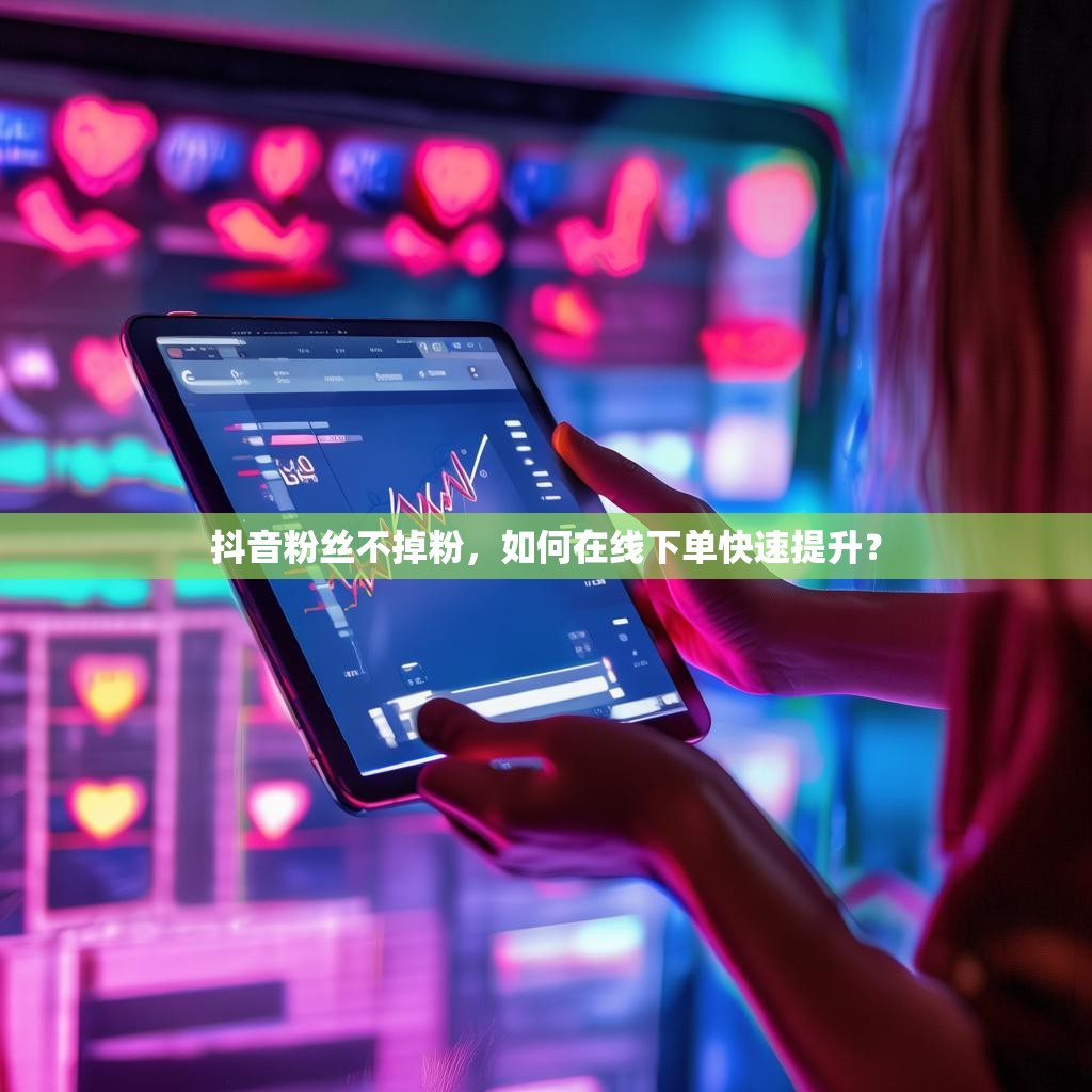 抖音粉丝不掉粉，如何在线下单快速提升？