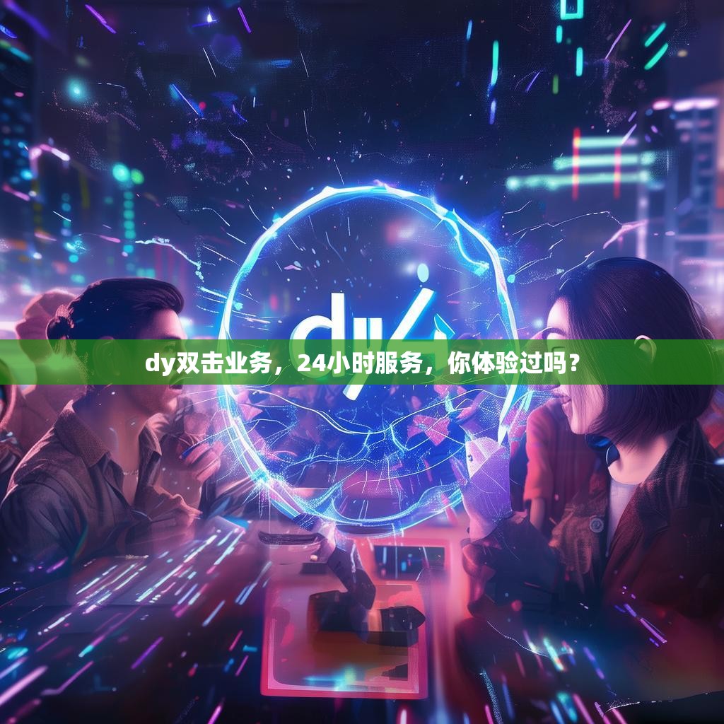 dy双击业务，24小时服务，你体验过吗？