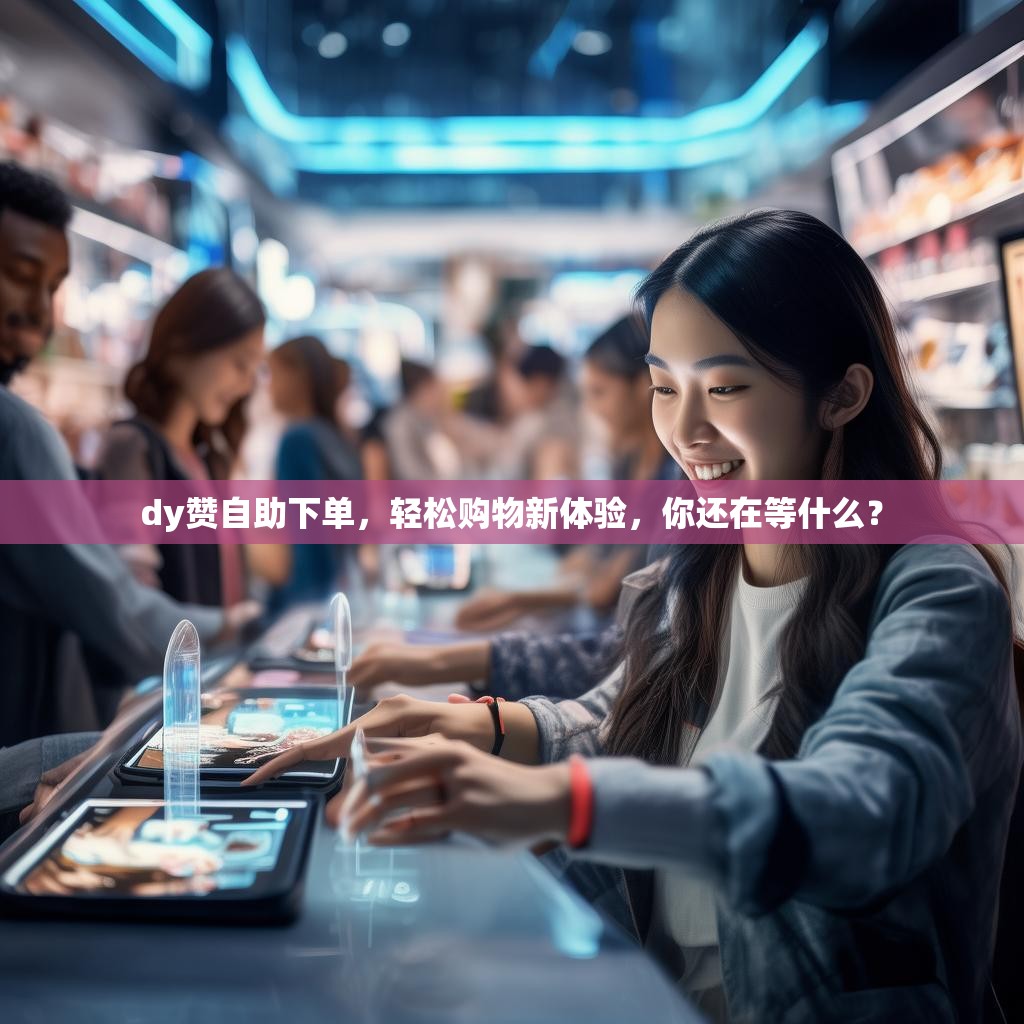 dy赞自助下单，轻松购物新体验，你还在等什么？