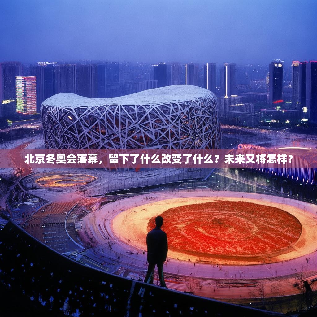北京冬奥会落幕，留下了什么改变了什么？未来又将怎样？