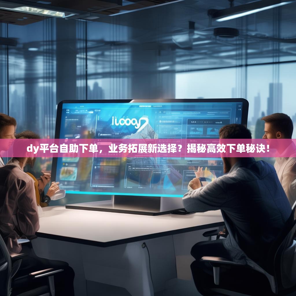 dy平台自助下单，业务拓展新选择？揭秘高效下单秘诀！