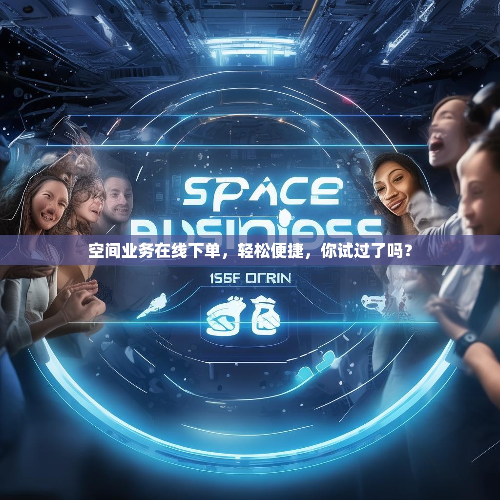 空间业务在线下单，轻松便捷，你试过了吗？