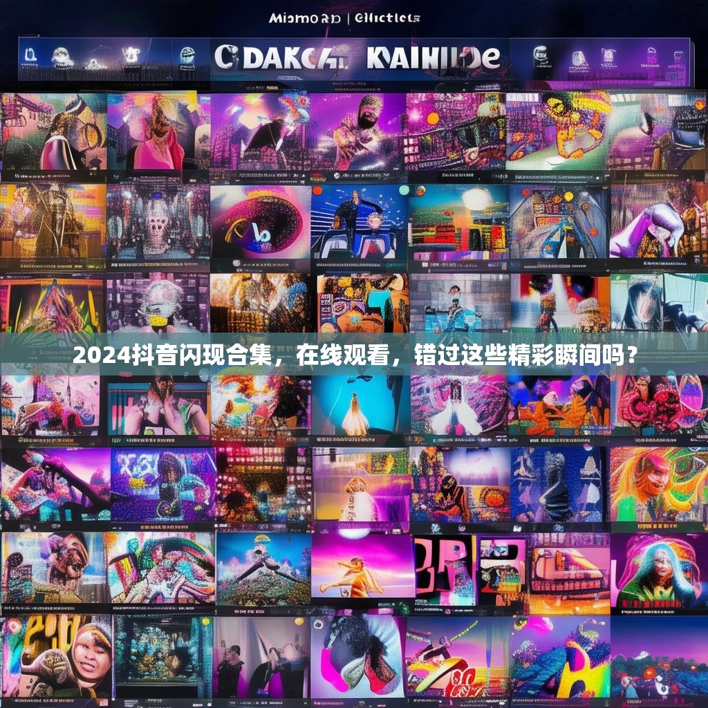 2024抖音闪现合集，在线观看，错过这些精彩瞬间吗？