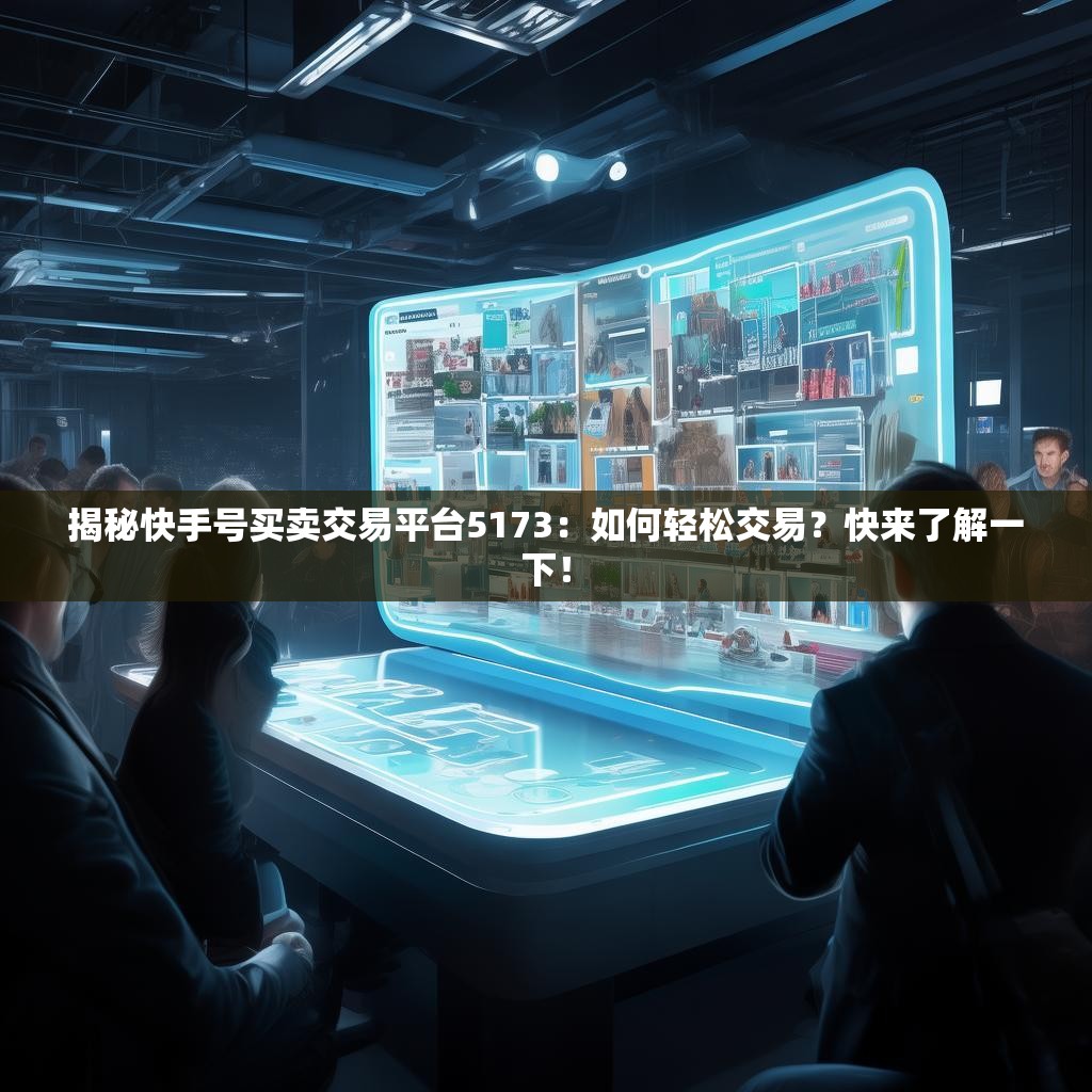 揭秘快手号买卖交易平台5173：如何轻松交易？快来了解一下！