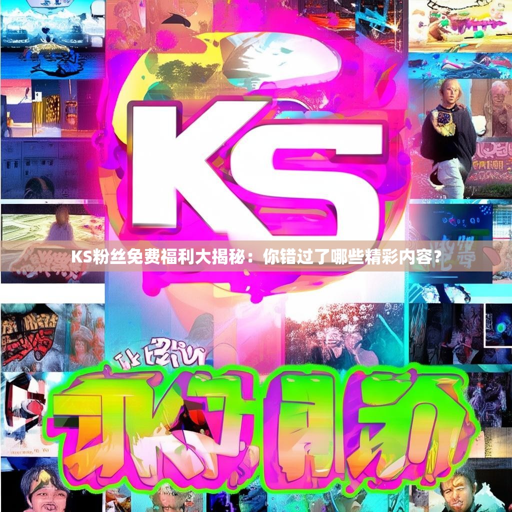 KS粉丝免费福利大揭秘：你错过了哪些精彩内容？