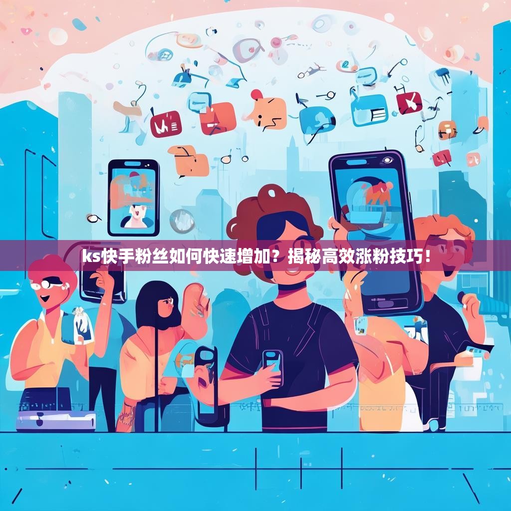 ks快手粉丝如何快速增加？揭秘高效涨粉技巧！