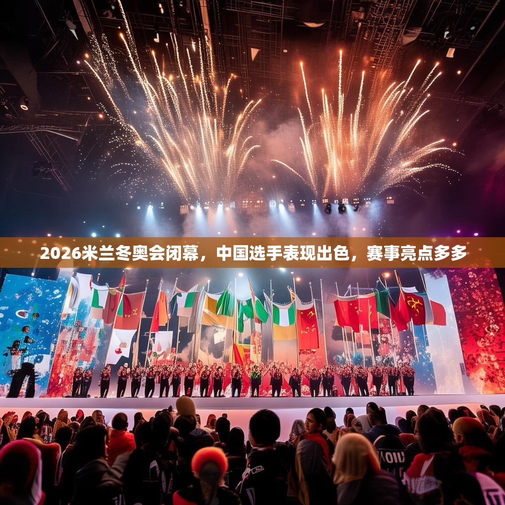 2026米兰冬奥会闭幕，中国选手表现出色，赛事亮点多多