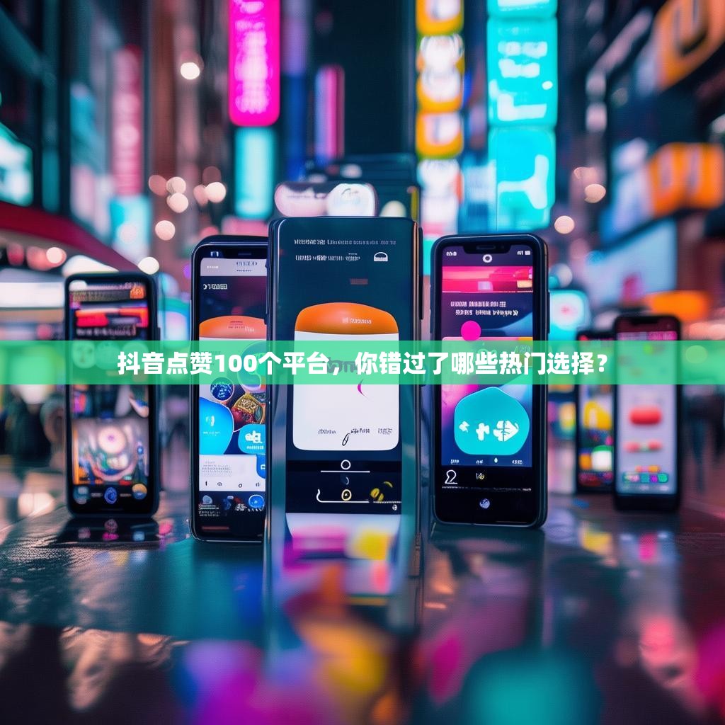 抖音点赞100个平台，你错过了哪些热门选择？