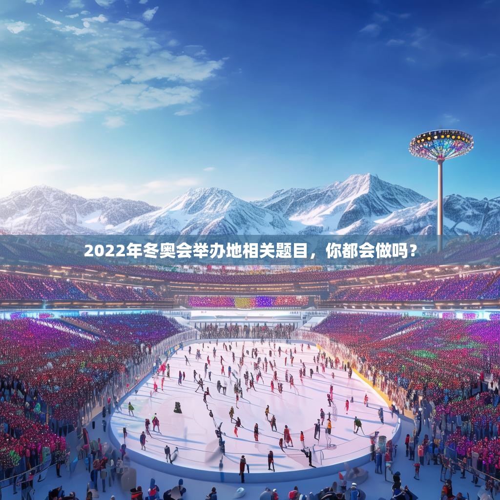 2022年冬奥会举办地相关题目，你都会做吗？