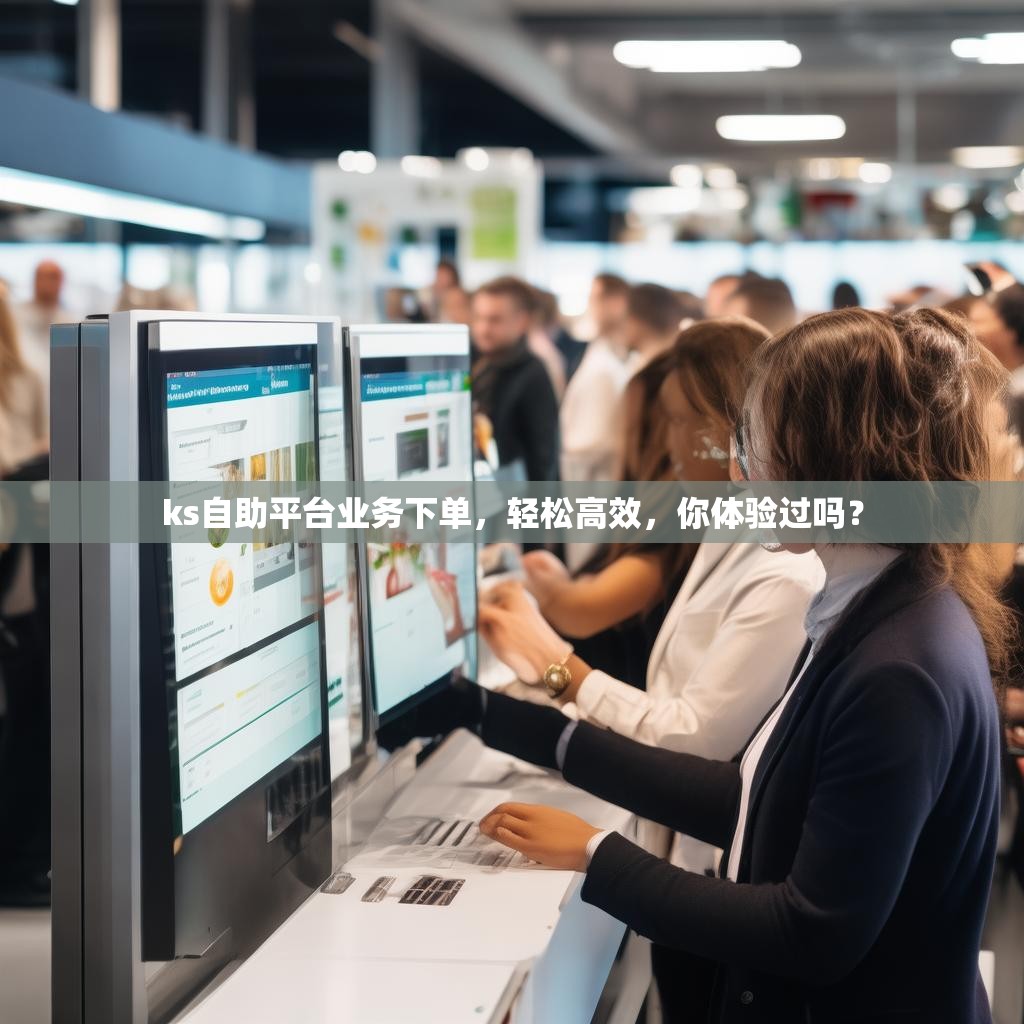 ks自助平台业务下单，轻松高效，你体验过吗？