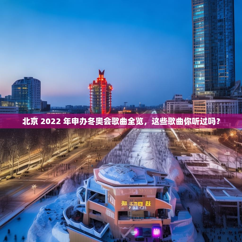 北京 2022 年申办冬奥会歌曲全览，这些歌曲你听过吗？