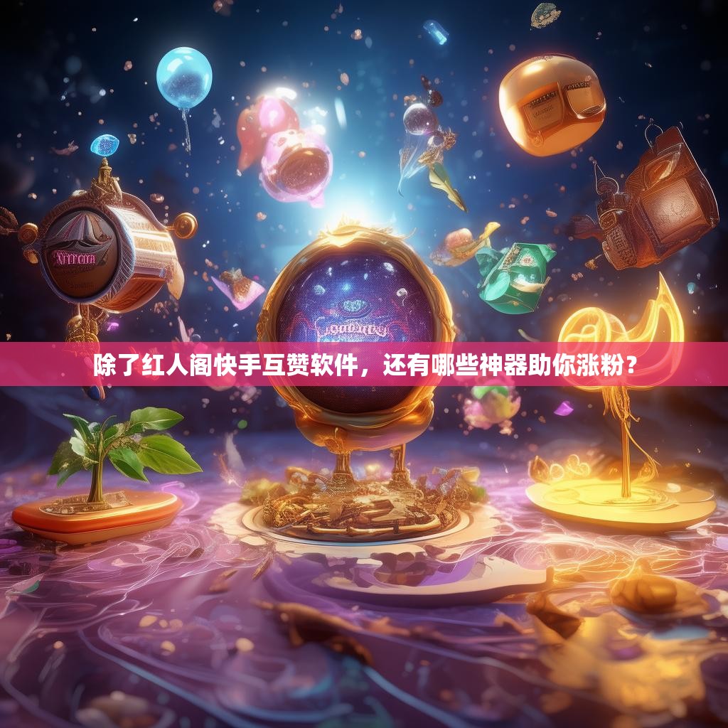 除了红人阁快手互赞软件，还有哪些神器助你涨粉？