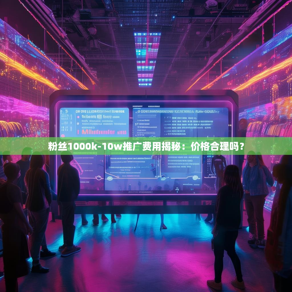 粉丝1000k-10w推广费用揭秘：价格合理吗？