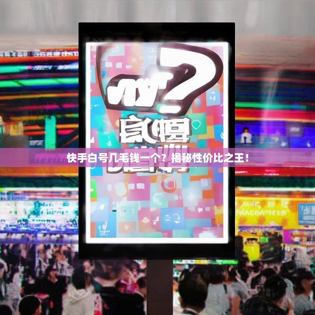 快手白号几毛钱一个？揭秘性价比之王！