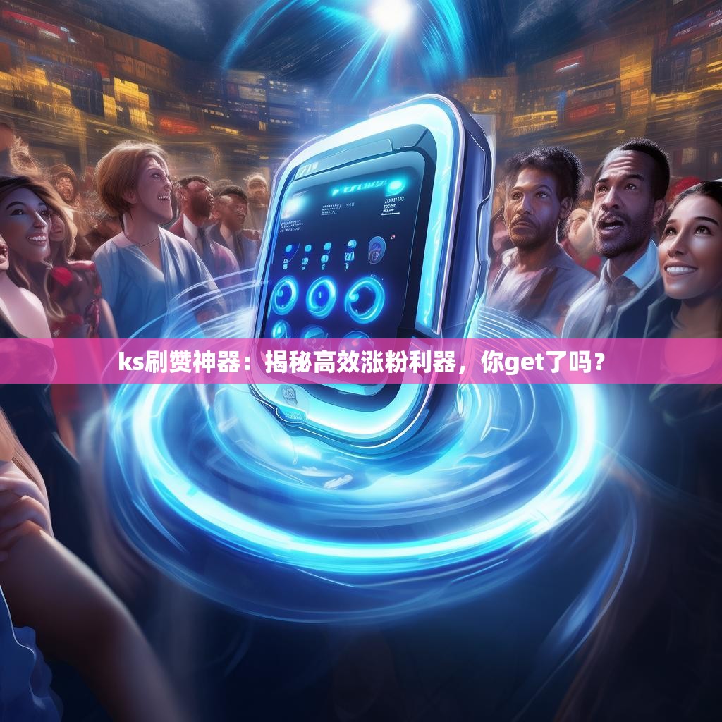 ks刷赞神器：揭秘高效涨粉利器，你get了吗？