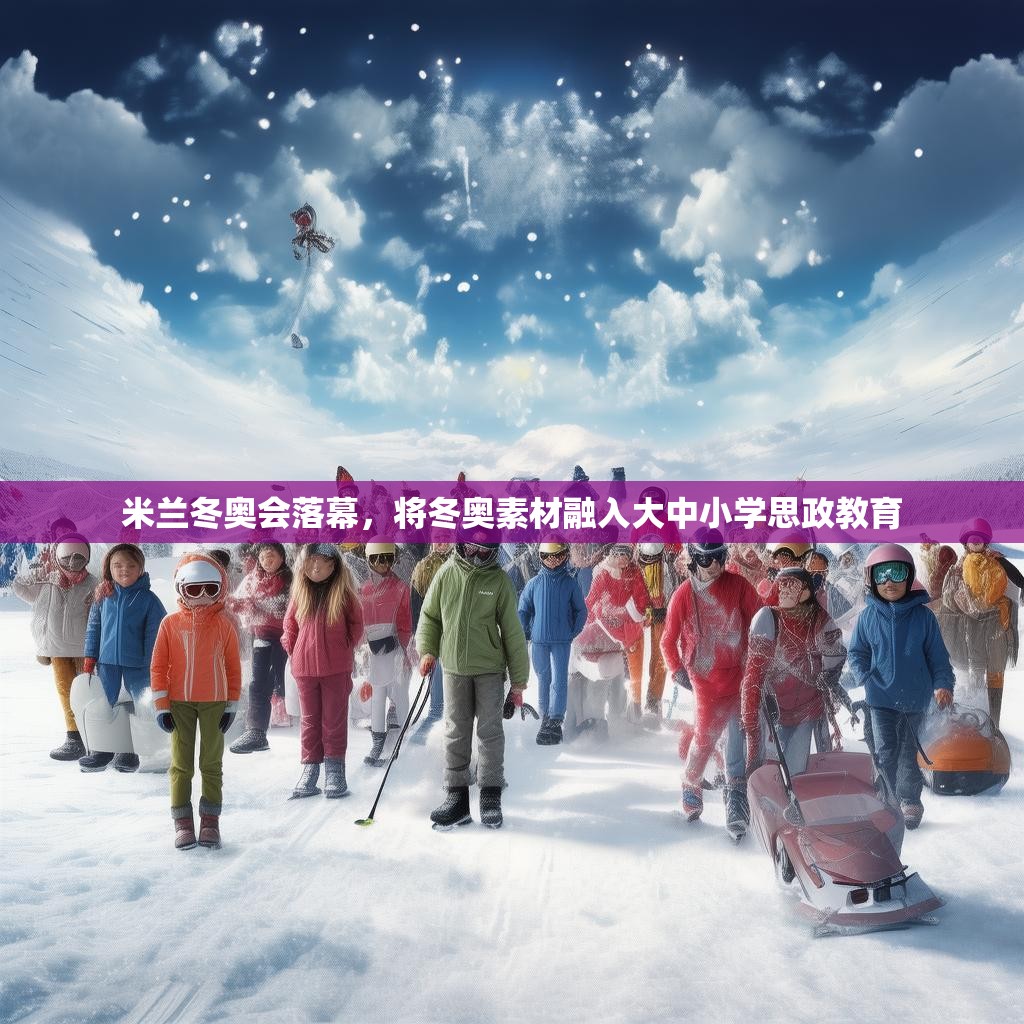 米兰冬奥会落幕，将冬奥素材融入大中小学思政教育