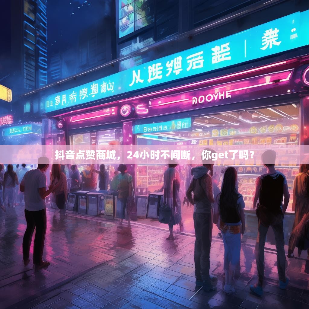 抖音点赞商城，24小时不间断，你get了吗？