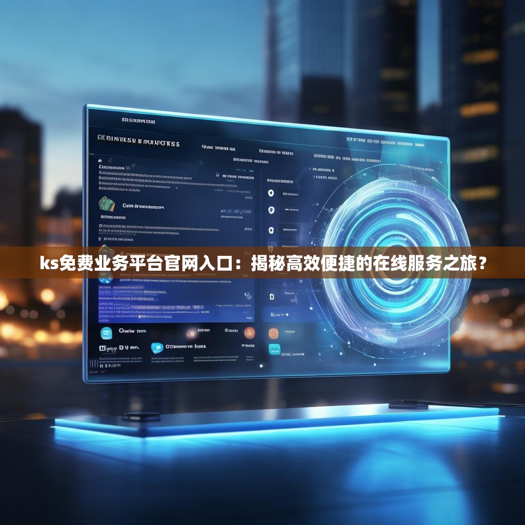 ks免费业务平台官网入口：揭秘高效便捷的在线服务之旅？