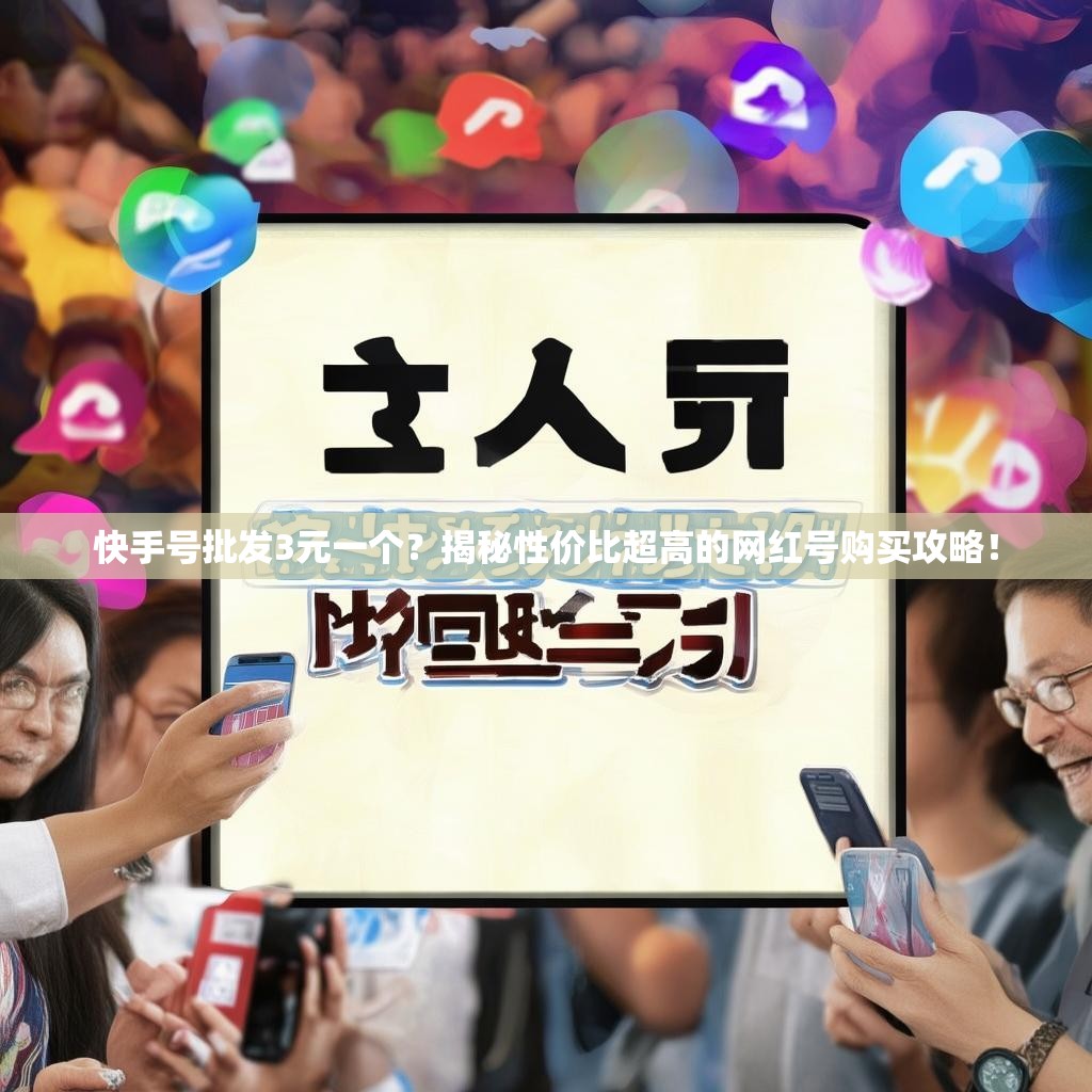 快手号批发3元一个？揭秘性价比超高的网红号购买攻略！