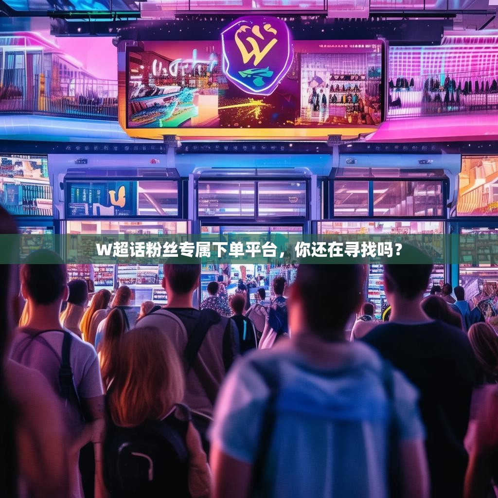 W超话粉丝专属下单平台，你还在寻找吗？