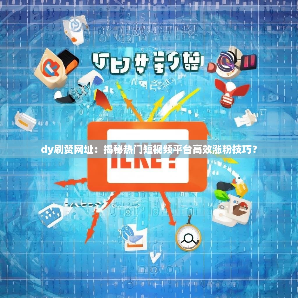 dy刷赞网址：揭秘热门短视频平台高效涨粉技巧？