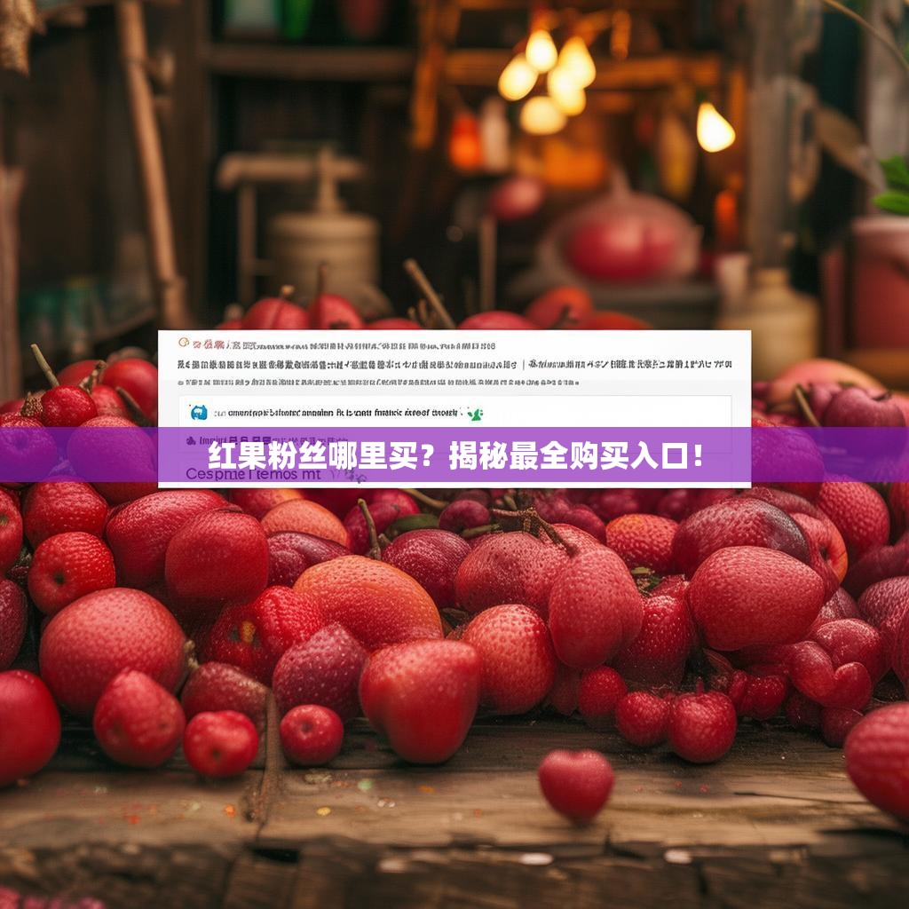红果粉丝哪里买？揭秘最全购买入口！